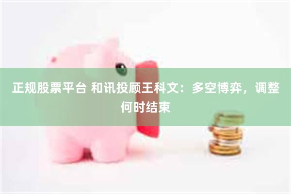 正规股票平台 和讯投顾王科文：多空博弈，调整何时结束