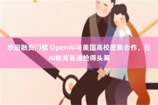 炒股融资门槛 OpenAI与美国高校密集合作，在AI教育赛道抢得头筹