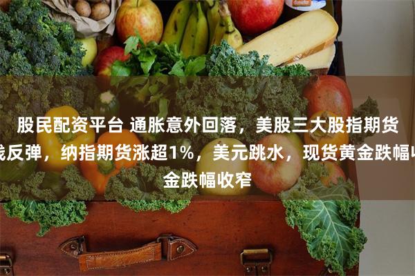 股民配资平台 通胀意外回落，美股三大股指期货全线反弹，纳指期货涨超1%，美元跳水，现货黄金跌幅收窄