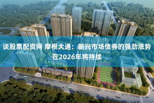 谈股票配资网 摩根大通：新兴市场债券的强劲涨势在2026年将持续