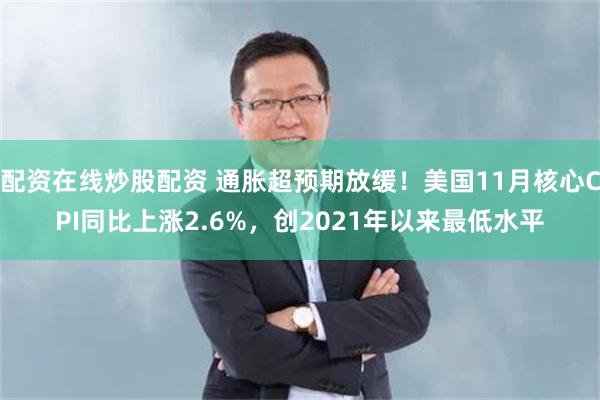 配资在线炒股配资 通胀超预期放缓！美国11月核心CPI同比上涨2.6%，创2021年以来最低水平