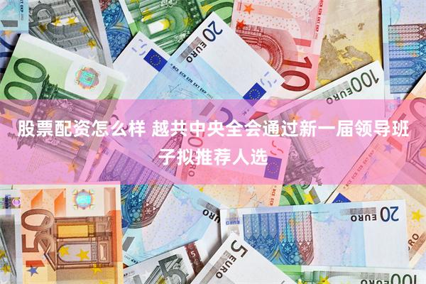 股票配资怎么样 越共中央全会通过新一届领导班子拟推荐人选