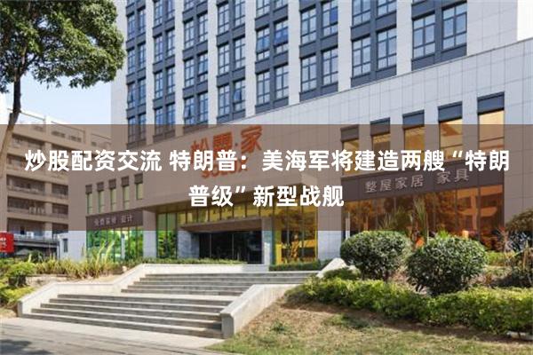 炒股配资交流 特朗普：美海军将建造两艘“特朗普级”新型战舰
