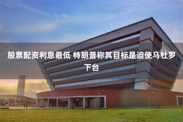 股票配资利息最低 特朗普称其目标是迫使马杜罗下台