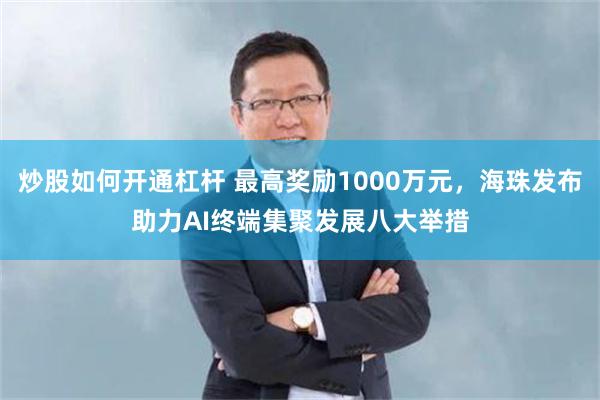 炒股如何开通杠杆 最高奖励1000万元，海珠发布助力AI终端集聚发展八大举措