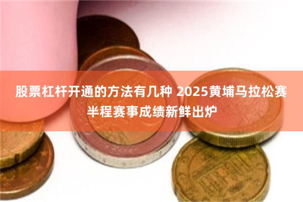 股票杠杆开通的方法有几种 2025黄埔马拉松赛半程赛事成绩新鲜出炉