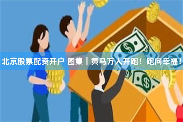 北京股票配资开户 图集｜黄马万人开跑！跑向幸福！
