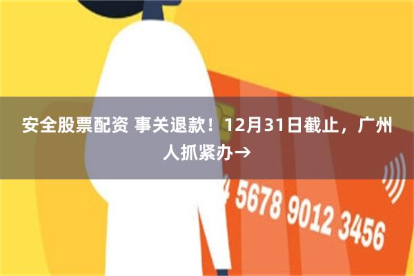 安全股票配资 事关退款！12月31日截止，广州人抓紧办→