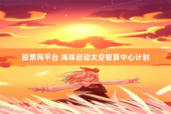 股票网平台 海珠启动太空智算中心计划