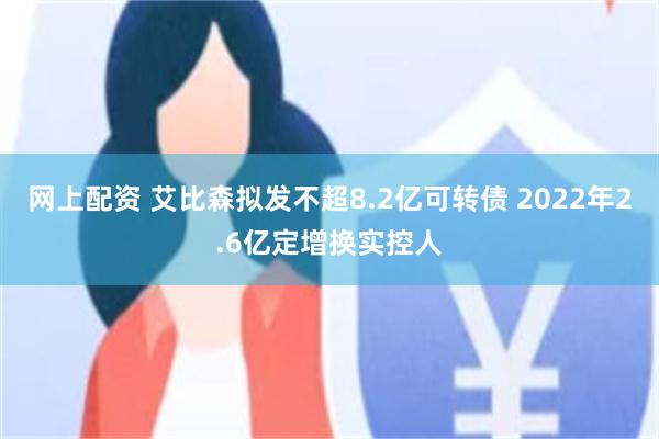 网上配资 艾比森拟发不超8.2亿可转债 2022年2.6亿定增换实控人