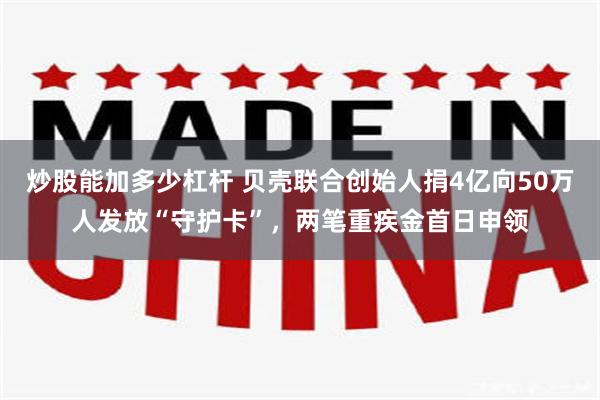 炒股能加多少杠杆 贝壳联合创始人捐4亿向50万人发放“守护卡”，两笔重疾金首日申领