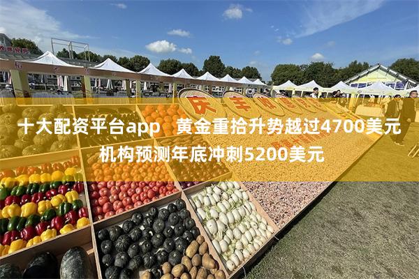 十大配资平台app   黄金重拾升势越过4700美元 机构预测年底冲刺5200美元