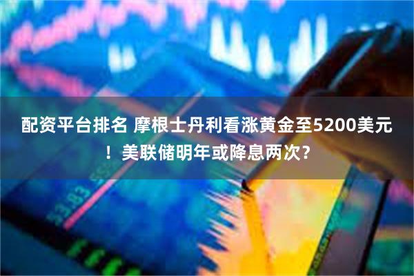 配资平台排名 摩根士丹利看涨黄金至5200美元！美联储明年或降息两次？