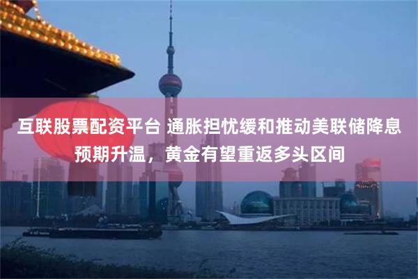 互联股票配资平台 通胀担忧缓和推动美联储降息预期升温，黄金有望重返多头区间