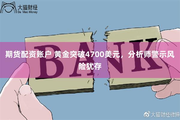 期货配资账户 黄金突破4700美元,分析师警示风险犹存