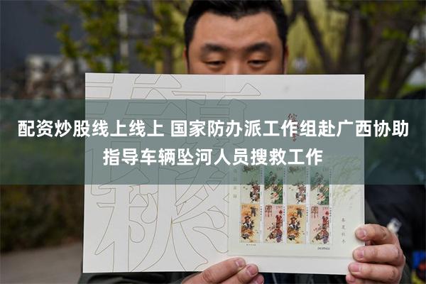 配资炒股线上线上 国家防办派工作组赴广西协助指导车辆坠河人员搜救工作