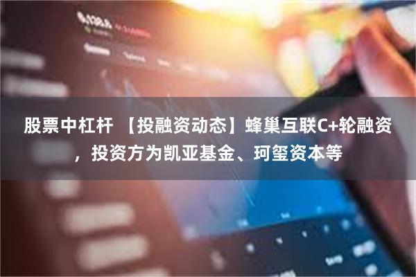 股票中杠杆 【投融资动态】蜂巢互联C+轮融资，投资方为凯亚基金、珂玺资本等
