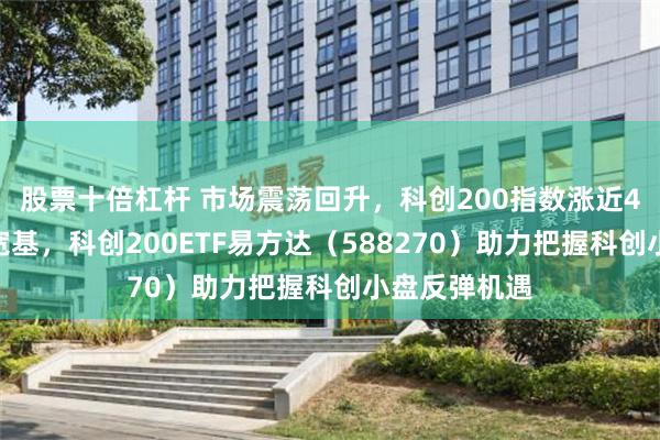 股票十倍杠杆 市场震荡回升，科创200指数涨近4%领涨主流宽基，科创200ETF易方达（588270）助力把握科创小盘反弹机遇