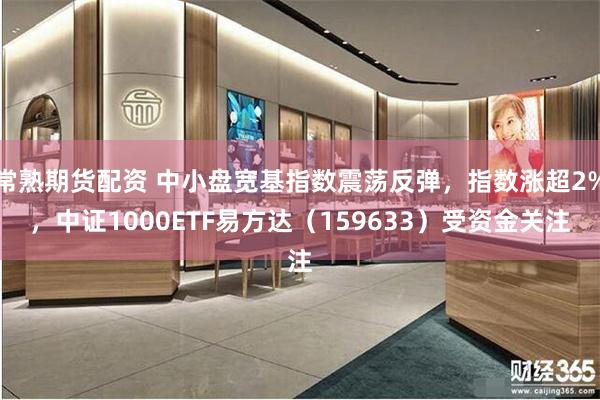 常熟期货配资 中小盘宽基指数震荡反弹，指数涨超2%，中证1000ETF易方达（159633）受资金关注