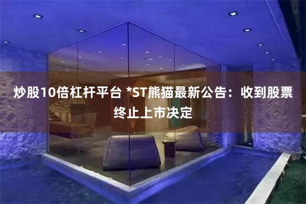 炒股10倍杠杆平台 *ST熊猫最新公告：收到股票终止上市决定