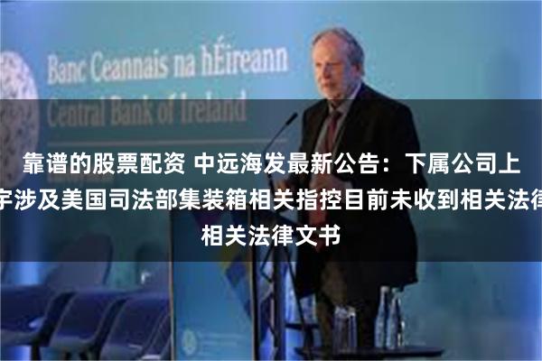 靠谱的股票配资 中远海发最新公告：下属公司上海寰宇涉及美国司法部集装箱相关指控目前未收到相关法律文书