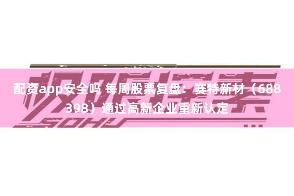 配资app安全吗 每周股票复盘：赛特新材（688398）通过高新企业重新认定