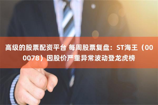 高级的股票配资平台 每周股票复盘：ST海王（000078）因股价严重异常波动登龙虎榜