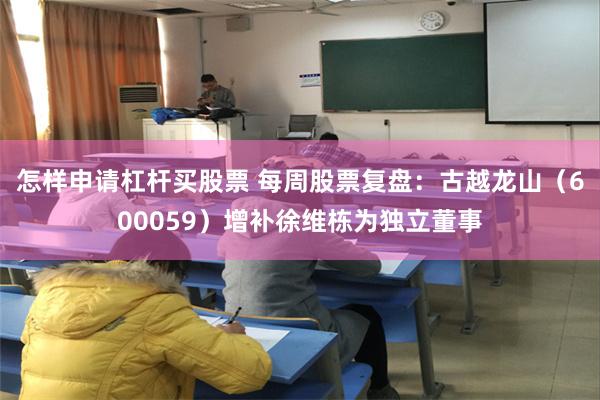 怎样申请杠杆买股票 每周股票复盘：古越龙山（600059）增补徐维栋为独立董事
