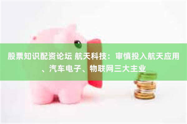 股票知识配资论坛 航天科技:审慎投入航天应用、汽车电子、物联网三大主业