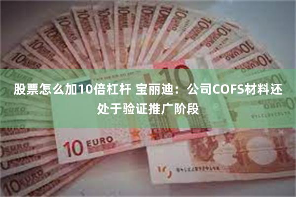 股票怎么加10倍杠杆 宝丽迪：公司COFS材料还处于验证推广阶段