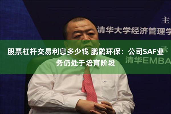 股票杠杆交易利息多少钱 鹏鹞环保：公司SAF业务仍处于培育阶段