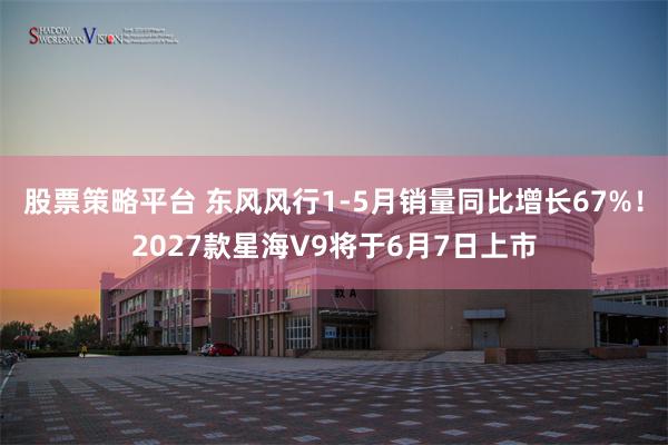 股票策略平台 东风风行1-5月销量同比增长67%！2027款星海V9将于6月7日上市