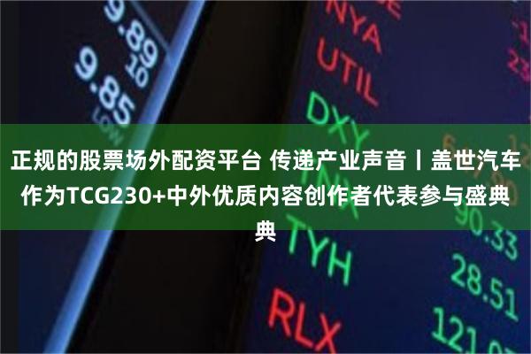 正规的股票场外配资平台 传递产业声音丨盖世汽车作为TCG230+中外优质内容创作者代表参与盛典