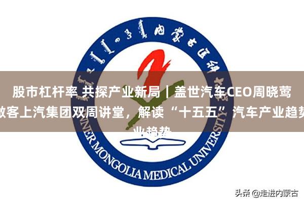 股市杠杆率 共探产业新局｜盖世汽车CEO周晓莺做客上汽集团双周讲堂，解读 “十五五” 汽车产业趋势