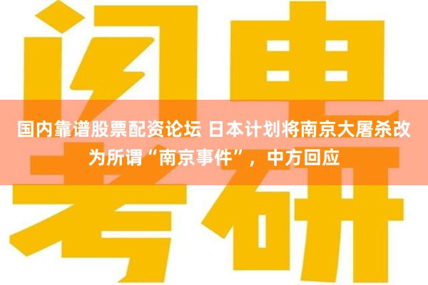 国内靠谱股票配资论坛 日本计划将南京大屠杀改为所谓“南京事件”，中方回应