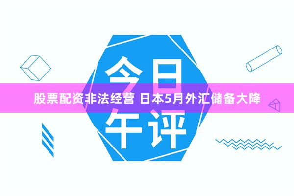 股票配资非法经营 日本5月外汇储备大降