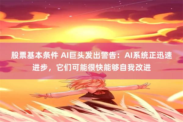 股票基本条件 AI巨头发出警告:AI系统正迅速进步,它们可能很快能够自我改进