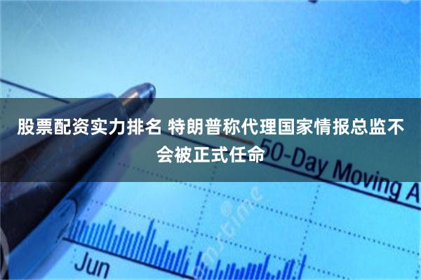 股票配资实力排名 特朗普称代理国家情报总监不会被正式任命