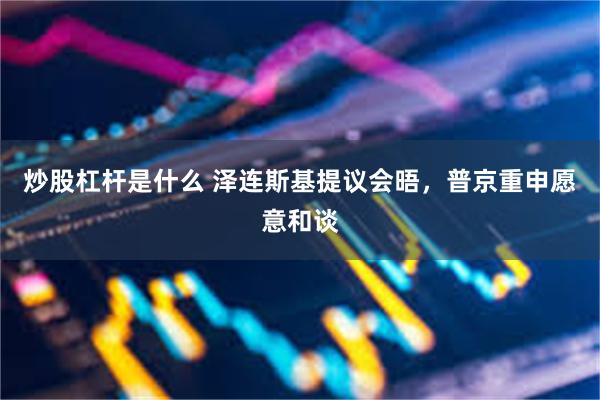 炒股杠杆是什么 泽连斯基提议会晤，普京重申愿意和谈