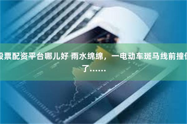 股票配资平台哪儿好 雨水绵绵，一电动车斑马线前撞倒了......