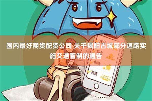 国内最好期货配资公司 关于揭阳古城部分道路实施交通管制的通告