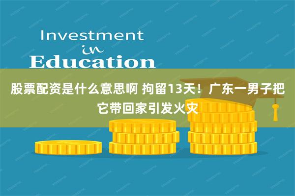 股票配资是什么意思啊 拘留13天！广东一男子把它带回家引发火灾