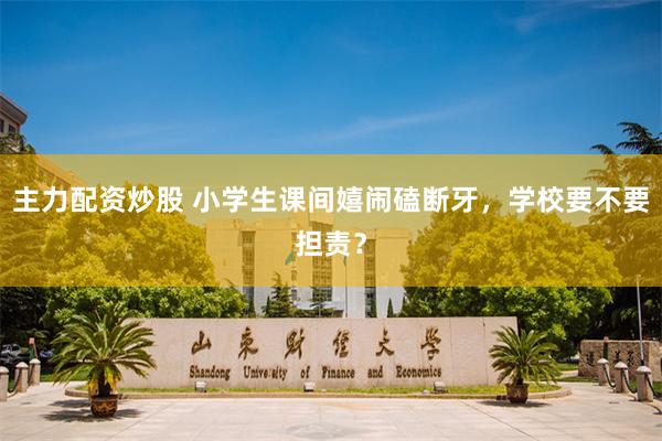 主力配资炒股 小学生课间嬉闹磕断牙,学校要不要担责?
