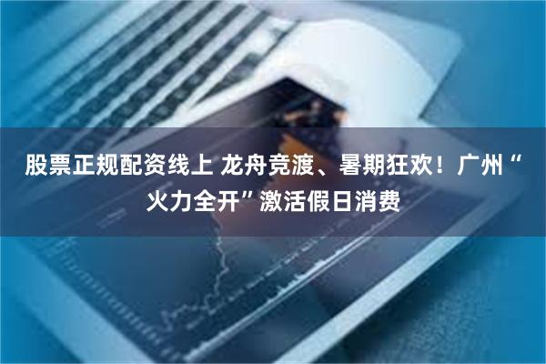 股票正规配资线上 龙舟竞渡、暑期狂欢！广州“火力全开”激活假日消费