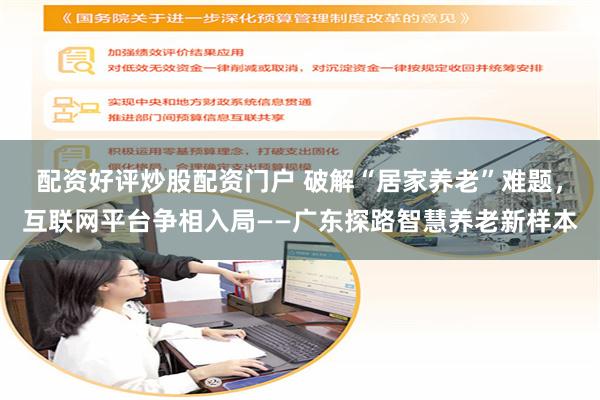 配资好评炒股配资门户 破解“居家养老”难题，互联网平台争相入局——广东探路智慧养老新样本