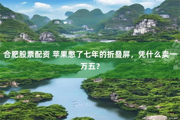 合肥股票配资 苹果憋了七年的折叠屏,凭什么卖一万五?
