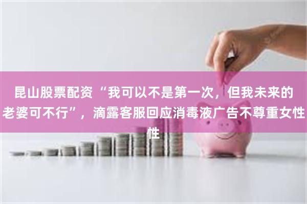 昆山股票配资 “我可以不是第一次,但我未来的老婆可不行”,滴露客服回应消毒液广告不尊重女性