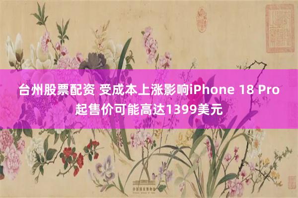 台州股票配资 受成本上涨影响iPhone 18 Pro起售价可能高达1399美元
