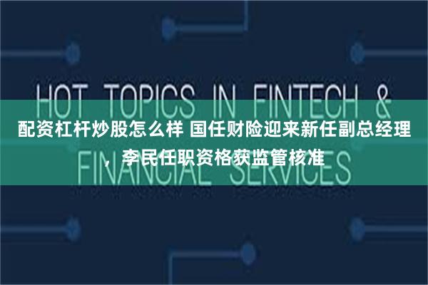 配资杠杆炒股怎么样 国任财险迎来新任副总经理,李民任职资格获监管核准