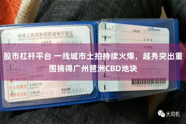 股市杠杆平台 一线城市土拍持续火爆,越秀突出重围摘得广州琶洲CBD地块